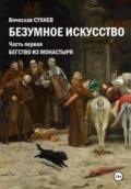 Безумное искусство. Часть первая. Бегство из монастыря - Вячеслав Юрьевич Сухнев