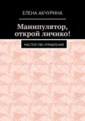 Манипулятор, открой личико! Мастерство управления - Елена Акчурина