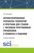 Автоматизированная разработка технологий и программ для станков с числовым программным управлением в примерах и решениях. (Бакалавриат, Магистратура, Специалитет). Учебник. - Инна Евгеньевна Колошкина