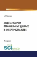 Защита оборота персональных данных в киберпространстве. (Аспирантура, Бакалавриат, Магистратура). Монография. - Алексей Анатольевич Максуров