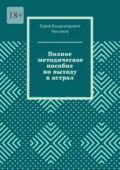 Полное методическое пособие по выходу в астрал - Юрий Владимирович Чистяков