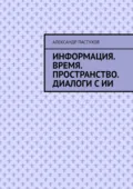 Информация. Время. Пространство. Диалоги с ИИ - Александр Михайлович Пастухов