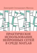 Практическое использование нейронных сетей в Среде Matlab - Дмитрий Степанович Магола