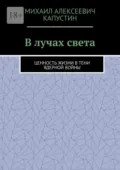 В лучах света. Ценность жизни в тени ядерной войны - Михаил Алексеевич Капустин