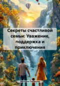 Секреты счастливой семьи: Уважение, поддержка и приключения - Виктория Александровна Степанова