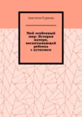 Мой особенный мир: История матери, воспитывающей ребенка с аутизмом - Анастасия Рудакова