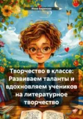 Творчество в классе: Развиваем таланты и вдохновляем учеников на литературное творчество - Инна Баринова