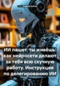 ИИ пашет, ты живёшь: как нейросети делают за тебя всю скучную работу. Инструкция по делегированию ИИ - Андрей Васильевич Зубков