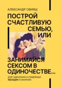 Построй счастливую семью, или занимайся сексом в одиночестве Для одиноких и семейных ЖЕНЩИН и мужчин - Александр Свияш