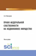 Право федеральной собственности на недвижимое имущество. (Аспирантура, Бакалавриат, Магистратура). Монография. - Алексей Анатольевич Максуров