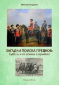 Загадки поисков предков: Кубань и ее воины в архивах - Максим Александрович Андреев