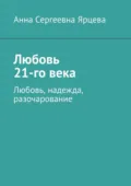 Любовь 21-го века. Любовь, надежда, разочарование - Анна Сергеевна Ярцева