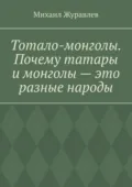 Тотало-монголы. Почему татары и монголы – это разные народы - Михаил Журавлев