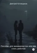 Пособие для минималистов, или Как превратиться в робота - Дмитрий Андреевич Котовщиков