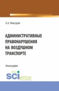Административные правонарушения на воздушном транспорте. (Аспирантура, Бакалавриат, Магистратура). Монография. - Алексей Анатольевич Максуров