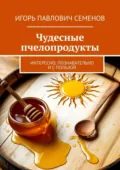 Чудесные пчелопродукты. Интересно, познавательно и с пользой - Игорь Павлович Семенов