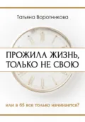 Прожила жизнь, только не свою. Или в шестьдесят пять всё только начинается? - Татьяна Воротникова