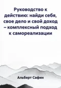Руководство к действию: найди себя, свое дело и свой доход – комплексный подход к самореализации - Альберт Рауисович Сафин