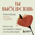 Ты выбираешь. Книга о том, как пережить травмы и стать себе опорой - Алина Адлер