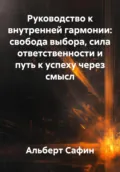 Руководство к внутренней гармонии: свобода выбора, сила ответственности и путь к успеху через смысл - Альберт Рауисович Сафин