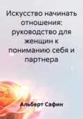Искусство начинать отношения: руководство для женщин к пониманию себя и партнера - Альберт Рауисович Сафин