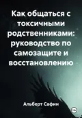 Как общаться с токсичными родственниками: руководство по самозащите и восстановлению - Альберт Рауисович Сафин