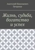Жизнь, судьба, богатство и успех - Анатолий Николаевич Петрачев