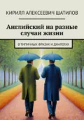 Английский на разные случаи жизни. В типичных фразах и диалогах - Кирилл Алексеевич Шатилов