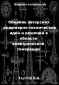 Сборник авторских инженерно-технических идей и решений в области электрической генерации - Владимир Игоревич Хаустов