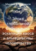 Эпоха глобальной бифуркации: эскалация хаоса и альтернативы человечества - Михаил Семенович Ельчанинов