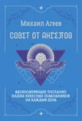 Совет от Ангелов. Вдохновляющие послания наших небесных помощников на каждый день - Михаил Агеев