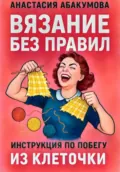 Вязание без правил: инструкция по побегу из клеточки - Анастасия Абакумова