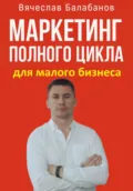 Маркетинг полного цикла для малого бизнеса - Вячеслав Александрович Балабанов