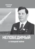 Непобедимый в холодной войне - Александр Фёдорович Агарев