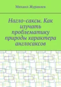 Нагло-саксы. Как изучать проблематику природы характера англосаксов - Михаил Журавлев