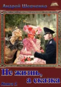 Не жизнь, а сказка. Книга 1 - Шевченко Андрей
