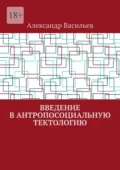 Введение в антропосоциальную тектологию - Александр Васильев
