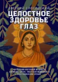Целостное здоровье глаз. Интеграция восточной мудрости (аюрведа, цигун, тибетская медицина) в восстановление зрения - Евгений Слогодский