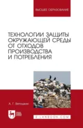Технологии защиты окружающей среды от отходов производства и потребления. Учебное пособие для вузов. 5-е издание, стереотипное - А. Г. Ветошкин