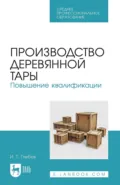 Производство деревянной тары. Повышение квалификации. Учебное пособие для СПО - И. Т. Глебов