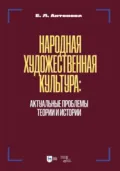 Народная художественная культура. Актуальные проблемы теории и истории. Учебник для вузов. 2-е издание, исправленное и дополненное - Е. Л. Антонова