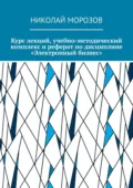 Курс лекций, учебно-методический комплекс и реферат по дисциплине «Электронный бизнес» - Николай Морозов