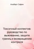 Токсичный коллектив: руководство по выживанию, защите границ и возвращению контроля - Альберт Рауисович Сафин