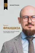 Проект «Франшиза». Как найти идею, вдохновить команду и масштабировать бизнес - Евгений Романов
