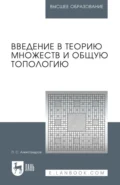 Введение в теорию множеств и общую топологию. Учебное пособие для вузов. 3-е издание, стереотипное - П. С. Александров