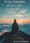 Точка Тишины. Искусство внутреннего спокойствия в шумном мире - Вадим Михайлович Корниенко