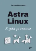 Astra Linux. 30 уроков для начинающих - Евгений Андреев
