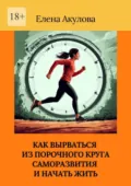 Как вырваться из порочного круга саморазвития и начать жить - Елена Акулова