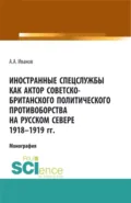 Иностранные спецслужбы как актор советско-британского политического противоборства на Русском Севере 1918-1919 гг. (Аспирантура, Бакалавриат, Магистратура). Монография. - Андрей Александрович Иванов