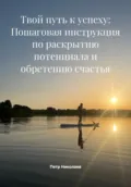 Твой путь к успеху: Пошаговая инструкция по раскрытию потенциала и обретению счастья - Петр Николаев